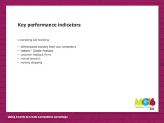 Using Awards to Create Competitive Advantage
Key performance indicators
2. marketing and branding
• differentiated branding from your competitors
• website – Google Analytics
• customer feedback forms
• market research
• mystery shopping
 