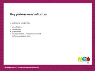 Using Awards to Create Competitive Advantage
Key performance indicators
4. professional memberships
• accreditations
• memberships
• qualifications
• service standards / codes of conduct and
performance against them
 
