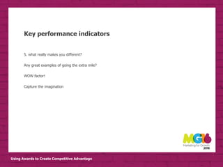 Using Awards to Create Competitive Advantage
Key performance indicators
5. what really makes you different?
Any great examples of going the extra mile?
WOW factor!
Capture the imagination
 