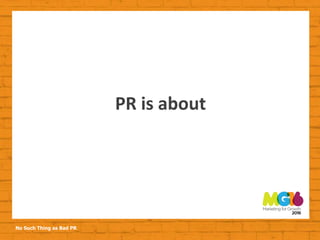No Such Thing as Bad PR
PR is about
 