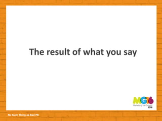 No Such Thing as Bad PR
The result of what you say
 