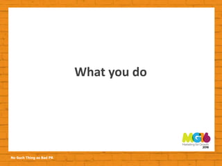 No Such Thing as Bad PR
What you do
 