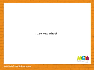 Social Media Trends 2016 and Beyond
…so now what?
 