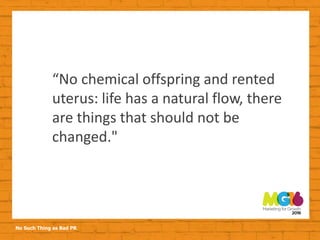 No Such Thing as Bad PR
“No chemical offspring and rented
uterus: life has a natural flow, there
are things that should not be
changed."
 