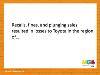 No Such Thing as Bad PR
Recalls, fines, and plunging sales
resulted in losses to Toyota in the region
of…
 