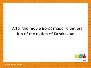 No Such Thing as Bad PR
After the movie Borat made relentless
fun of the nation of Kazakhstan…
 