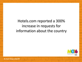 No Such Thing as Bad PR
Hotels.com reported a 300%
increase in requests for
information about the country
 