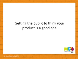 No Such Thing as Bad PR
Getting the public to think your
product is a good one
 