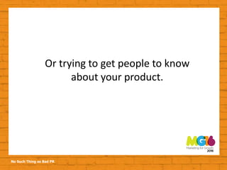 No Such Thing as Bad PR
Or trying to get people to know
about your product.
 