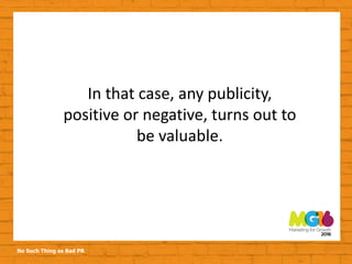 No Such Thing as Bad PR
In that case, any publicity,
positive or negative, turns out to
be valuable.
 