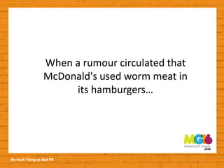 No Such Thing as Bad PR
When a rumour circulated that
McDonald's used worm meat in
its hamburgers…
 