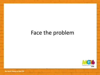 No Such Thing as Bad PR
Face the problem
 