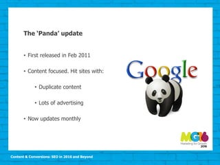 Content & Conversions: SEO in 2016 and Beyond
The ‘Panda’ update
• First released in Feb 2011
• Content focused. Hit sites with:
• Duplicate content
• Lots of advertising
• Now updates monthly
 