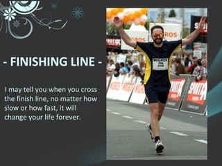 I may tell you when you cross the finish line, no matter how slow or how fast, it will change your life forever. - FINISHING LINE -  
