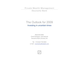 The Outlook for 2009
 Investing in uncertain times



            Marshall Gittler
     Chief Strategist, International
     Deutsche Bank (Suisse) SA

      Tel: +41(0)22 739 0463
   e-mail: marshall.gittler@db.com
 