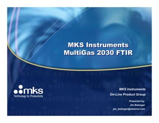 MKS Instruments
MultiGas 2030 FTIR




                MKS Instruments
           On-Line Product Group

                        Presented by:
                        Jim Belanger
            jim_belanger@mksinst.com
 