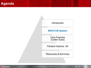 © 2014 www.pantechsolutions.net All Rights Reserved. Slide 10
Agenda
Introduction
MGC3130 System
Core Features
(Colibri Suite)
Pantech Gesture Kit
Resources & Summary
 