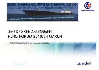 360 DEGREE ASSESSMENT
FLNG FORUM 2010:24 MARCH
PRESENTED BY MUKES GUPTA – MD CANADOIL ENGINEERING




     © 2010 Canadoil Group  © MG
     www.canadoilgroup.com
 