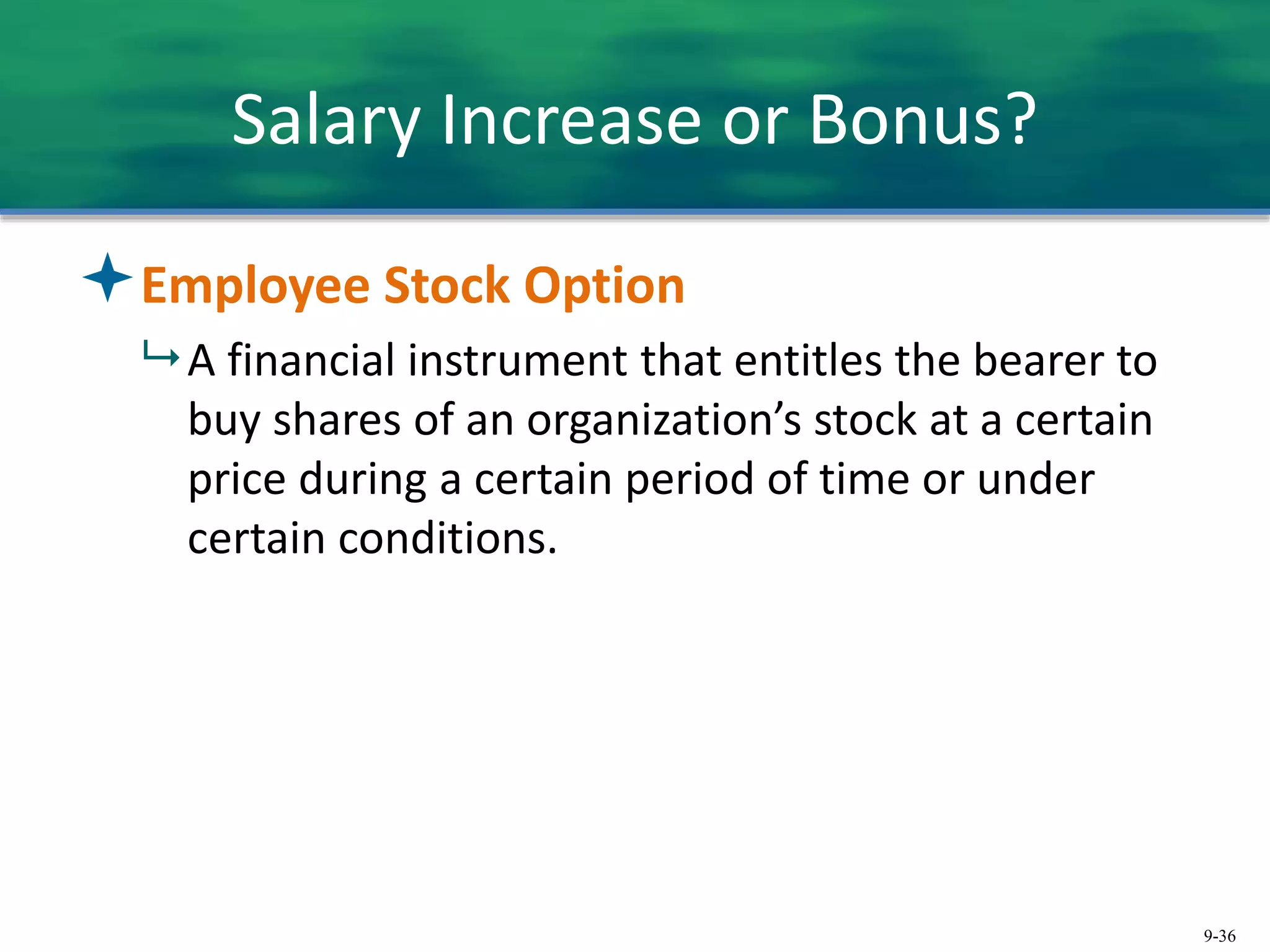 9-36
Salary Increase or Bonus?
Employee Stock Option
 A financial instrument that entitles the bearer to
buy shares of an organization’s stock at a certain
price during a certain period of time or under
certain conditions.
 