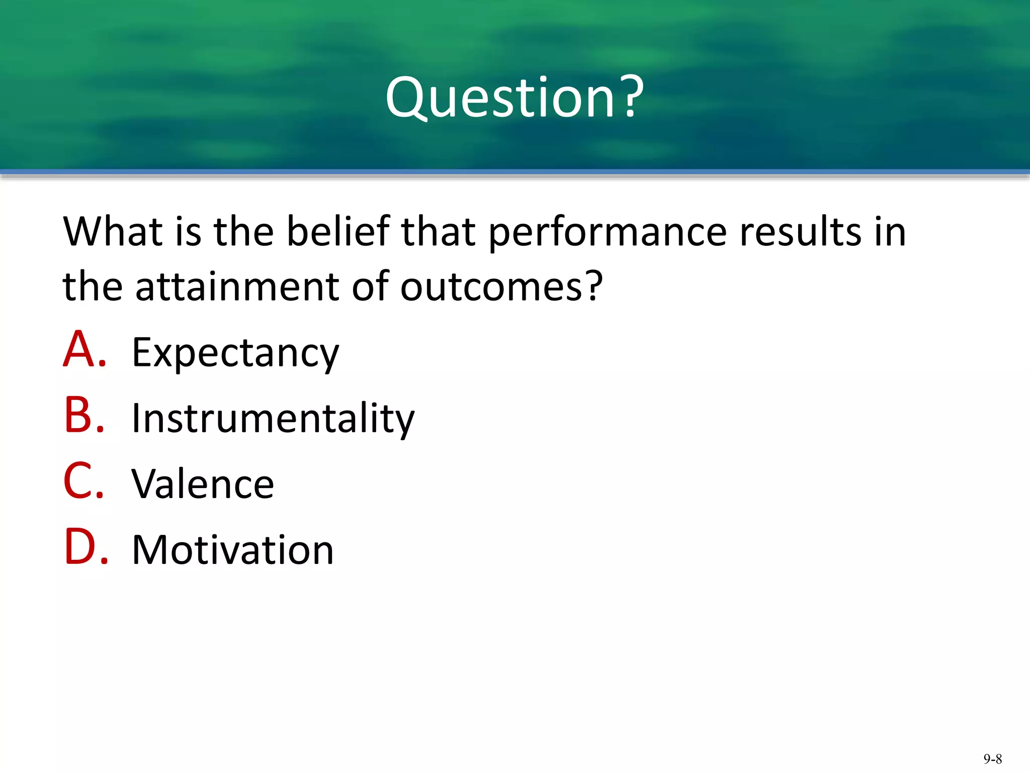 9-8
Question?
What is the belief that performance results in
the attainment of outcomes?
A. Expectancy
B. Instrumentality
C. Valence
D. Motivation
 