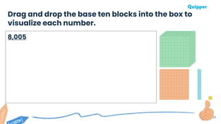 25
Drag and drop the base ten blocks into the box to
visualize each number.
8,005
 