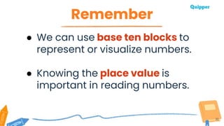 Remember
30
● We can use base ten blocks to
represent or visualize numbers.
● Knowing the place value is
important in reading numbers.
 