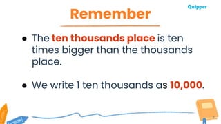 Remember
31
● The ten thousands place is ten
times bigger than the thousands
place.
● We write 1 ten thousands as 10,000.
 