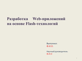 Разработка Web-приложений
на основе Flash-технологий
Выполнил:
Ф.И.О.
Научный руководитель:
Ф.И.О
1
 
