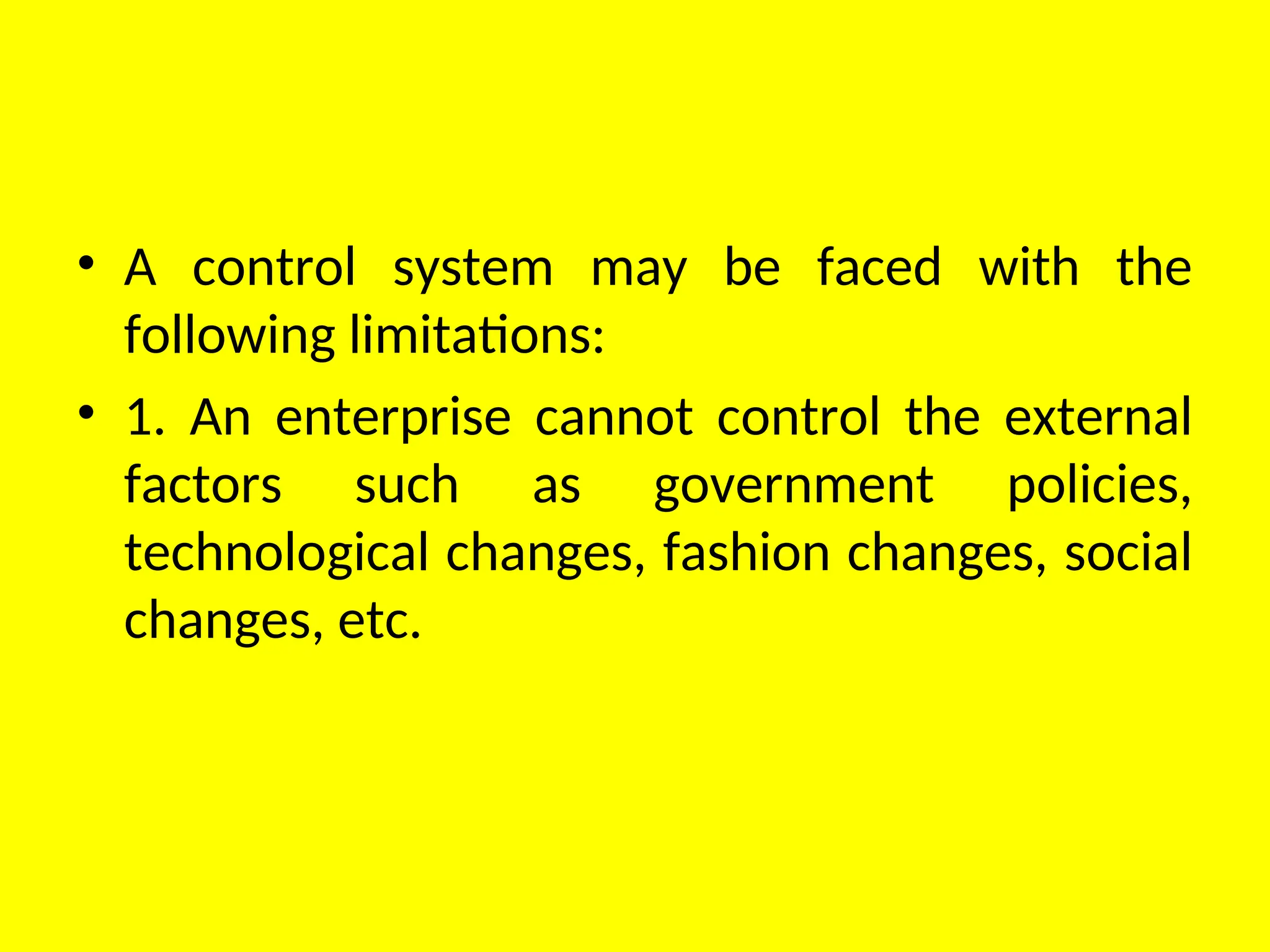 • A control system may be faced with the
following limitations:
• 1. An enterprise cannot control the external
factors such as government policies,
technological changes, fashion changes, social
changes, etc.
 
