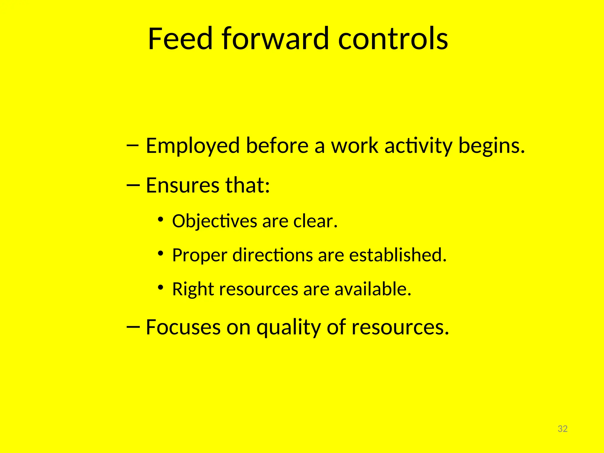 Feed forward controls
32
– Employed before a work activity begins.
– Ensures that:
• Objectives are clear.
• Proper directions are established.
• Right resources are available.
– Focuses on quality of resources.
 