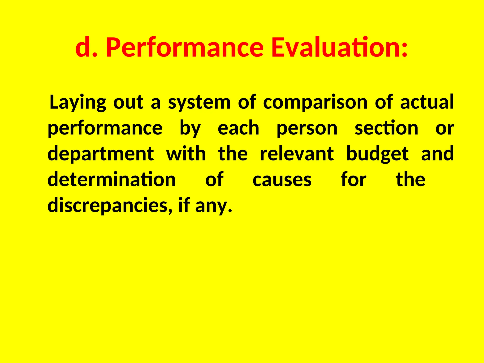 d. Performance Evaluation:
Laying out a system of comparison of actual
performance by each person section or
department with the relevant budget and
determination of causes for the
discrepancies, if any.
 