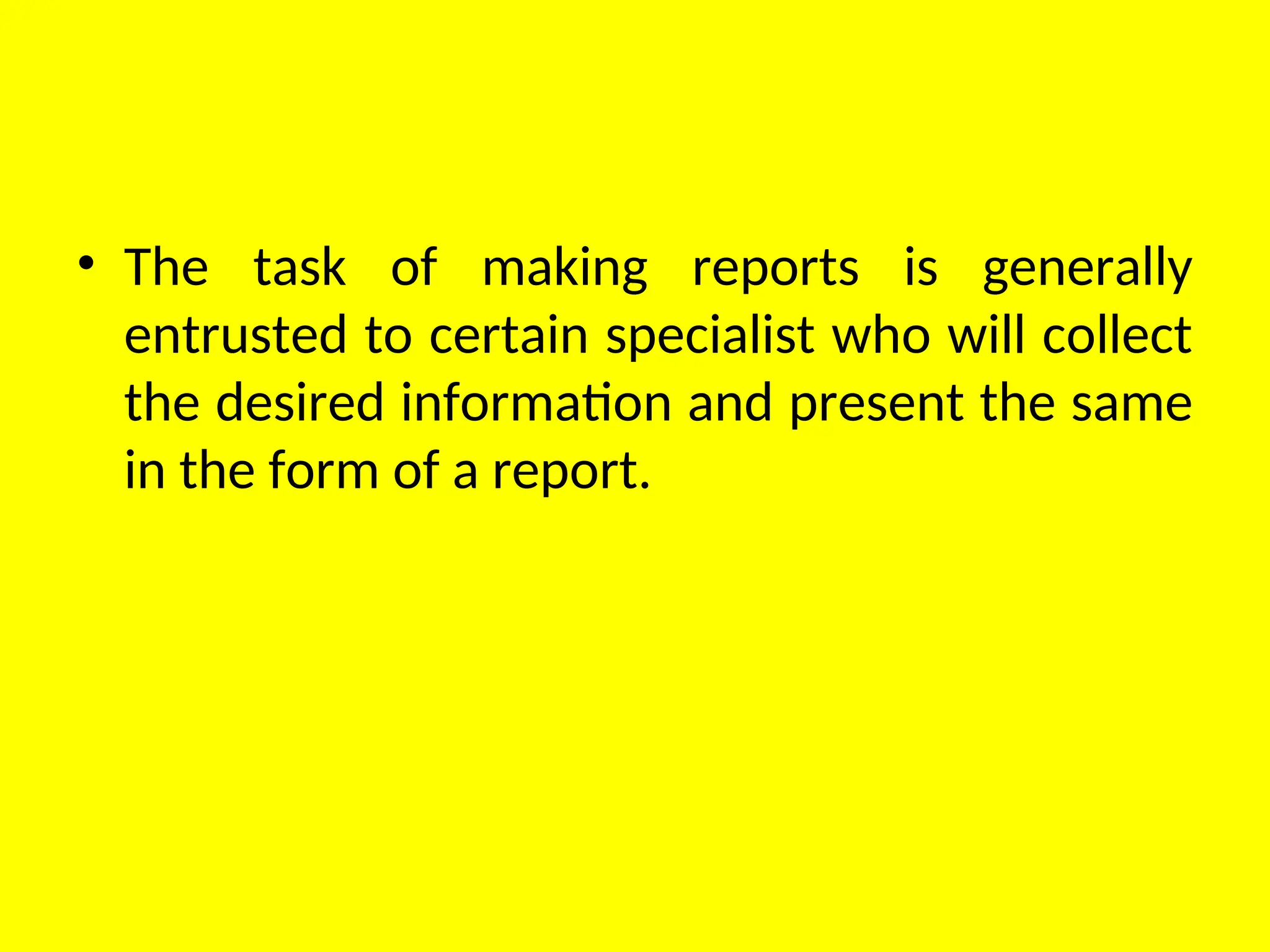 • The task of making reports is generally
entrusted to certain specialist who will collect
the desired information and present the same
in the form of a report.
 