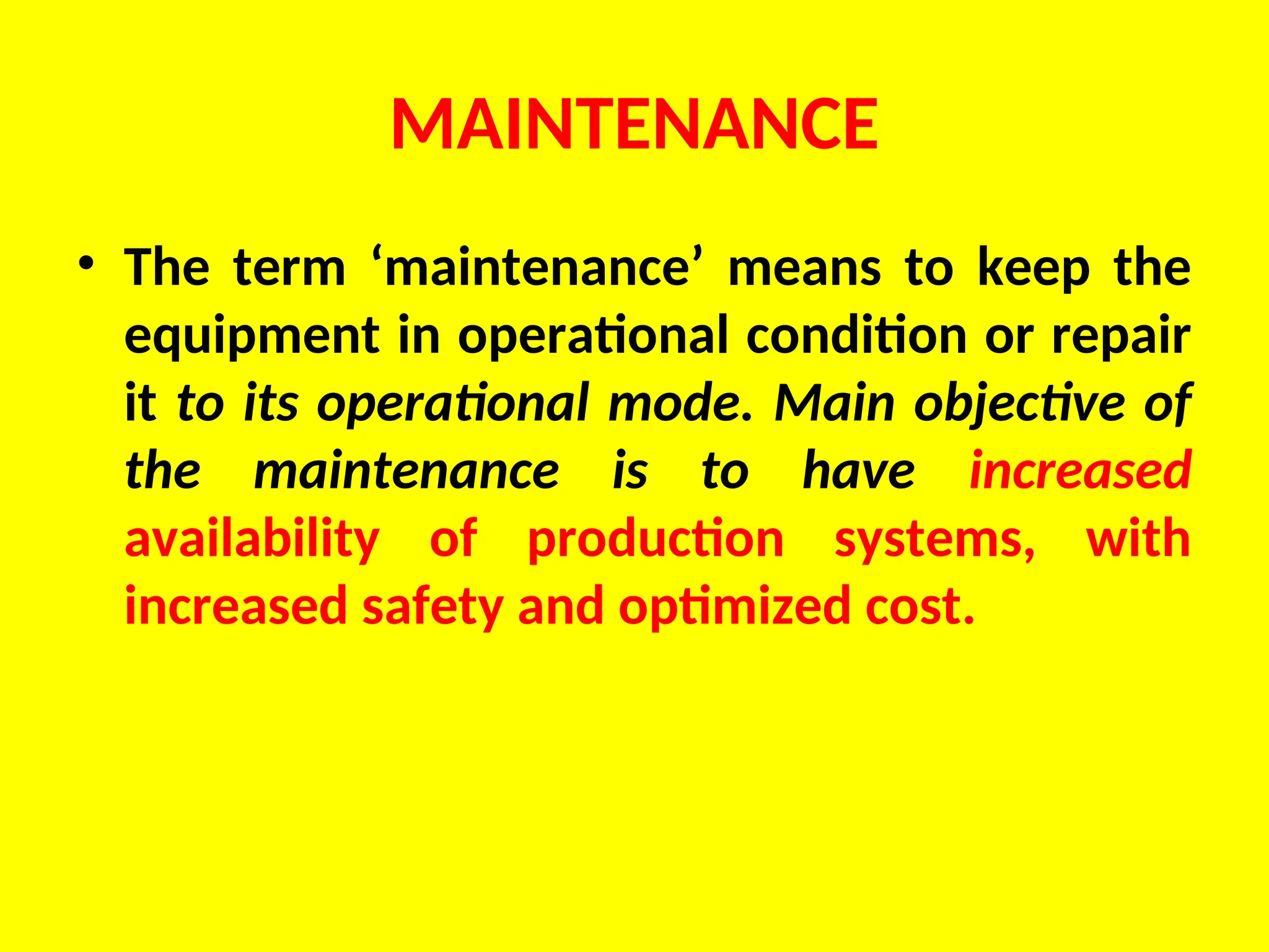 MAINTENANCE
• The term ‘maintenance’ means to keep the
equipment in operational condition or repair
it to its operational mode. Main objective of
the maintenance is to have increased
availability of production systems, with
increased safety and optimized cost.
 