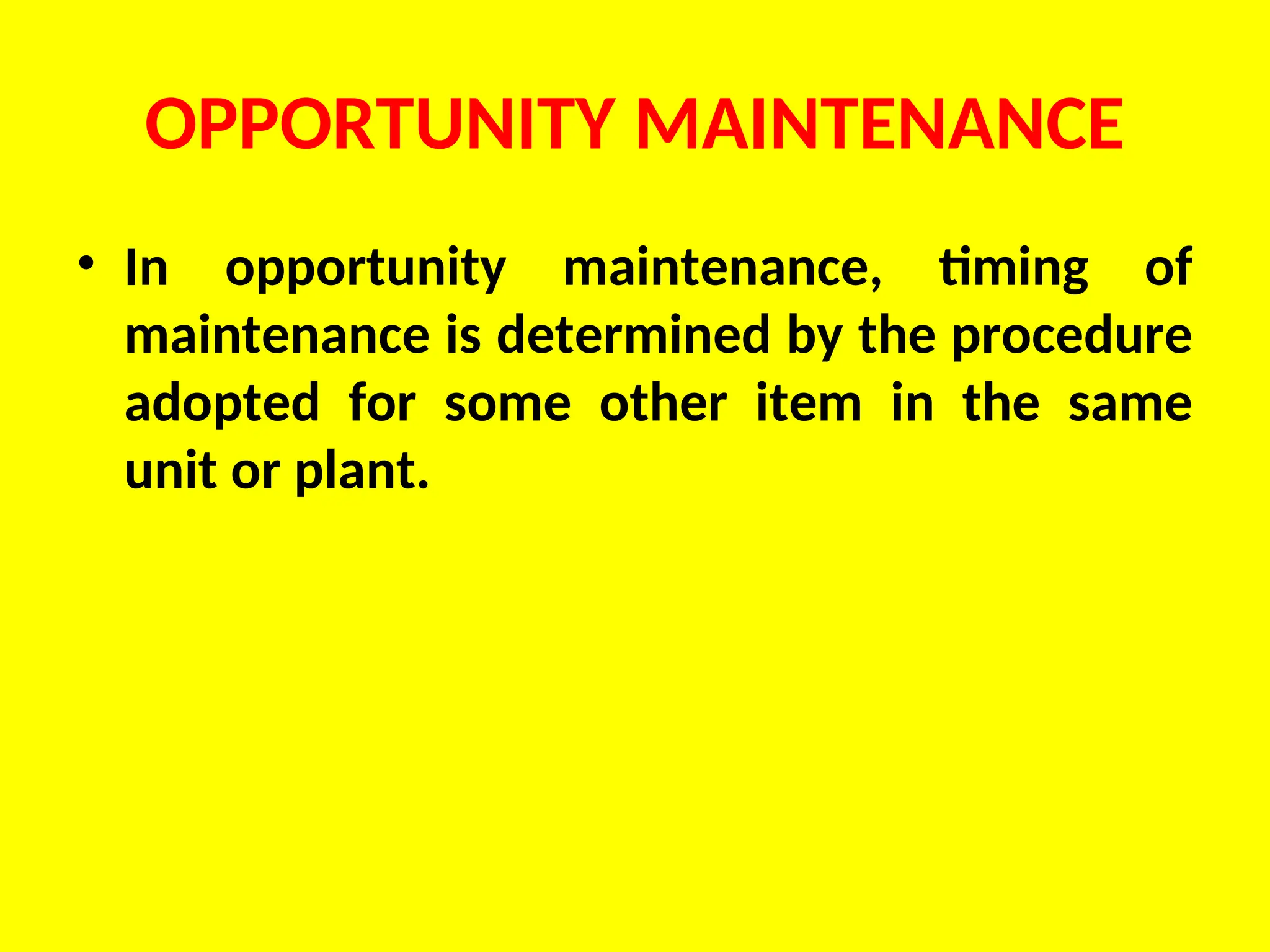 OPPORTUNITY MAINTENANCE
• In opportunity maintenance, timing of
maintenance is determined by the procedure
adopted for some other item in the same
unit or plant.
 