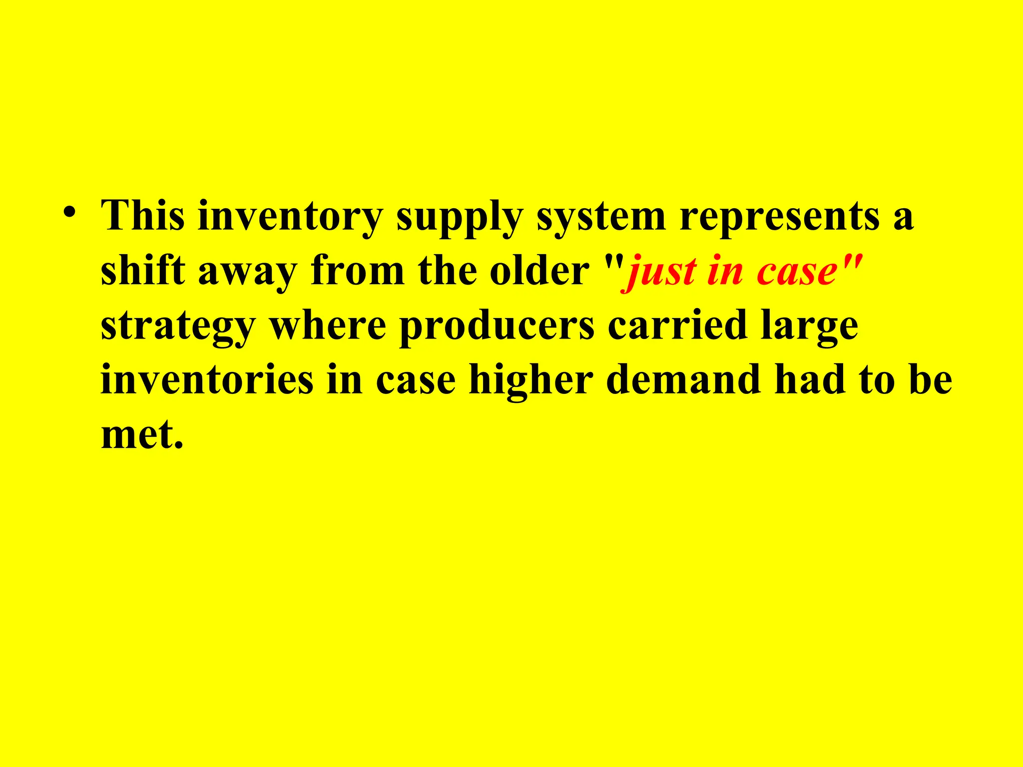 • This inventory supply system represents a
shift away from the older "just in case"
strategy where producers carried large
inventories in case higher demand had to be
met.
 