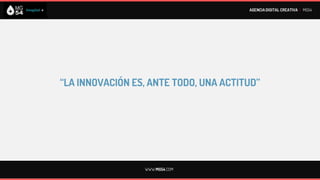 AGENCIA DIGITAL CREATIVA I MG54




“LA INNOVACIÓN ES, ANTE TODO, UNA ACTITUD”




                 WWW.MG54.COM
 