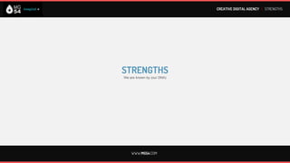 CREATIVE DIGITAL AGENCY I STRENGTHS




HISTORY                                                                         VISION
We were born "digital" for nearly 20 years, and continue growing in this        We know the digital ecosystem, we live and work in this permanent
area, true to our origins.                                                      change, and we always look forward to "what comes".

EXPERIENCE                                                                      ATTENTION
Knowledge of all specialties needed to pursue the rich and varied               On the web / digital, people are the most important. We pay special
business in digital environments.                                               attention to achieve this goal with our customers.

CONSULTING                                                                      NEW OPPORTUNITIES
We support bringing our knowledge and concern to provide a unique               Combining our history and experience, with our vision and concern, we
service for every occasion.                                                     generate new opportunities / solutions.

TEAM                                                                            COMMON SENSE
Working to answer and provide the best service to our customers.                First of all: People. Healthy relationships. Good deals. Good
                                                                                experiences.
MULTIDISCIPLINARY
Management, Design, Strategy, Development, Innovation, Planning,
Creativity, Branding, Social 3.0                                                WE SELL.
WEB TOOLS
Own developments that we offer our customers to improve their digital
business.


                                                                      WWW.MG54.COM
 