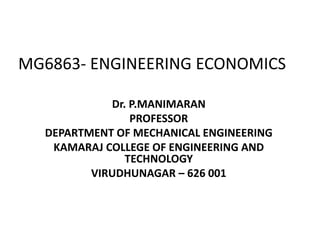 MG6863- ENGINEERING ECONOMICS
Dr. P.MANIMARAN
PROFESSOR
DEPARTMENT OF MECHANICAL ENGINEERING
KAMARAJ COLLEGE OF ENGINEERING AND
TECHNOLOGY
VIRUDHUNAGAR – 626 001
 