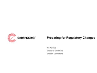 Preparing for Regulatory Changes
Joe Assenza
Director of Client Care
Enercare Connections
 