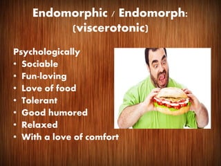 Endomorphic / Endomorph:
(viscerotonic)
Psychologically
• Sociable
• Fun-loving
• Love of food
• Tolerant
• Good humored
• Relaxed
• With a love of comfort
 