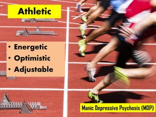 Athletic
• Energetic
• Optimistic
• Adjustable
Manic Depressive Psychosis (MDP)
 