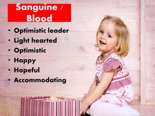 Sanguine /
Blood
• Optimistic leader
• Light hearted
• Optimistic
• Happy
• Hopeful
• Accommodating
 