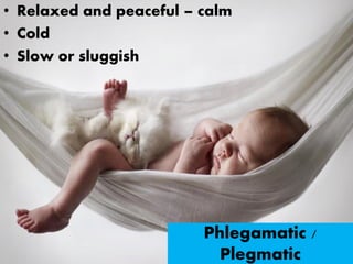 Phlegamatic /
Plegmatic
• Relaxed and peaceful – calm
• Cold
• Slow or sluggish
 