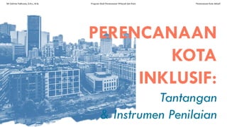 PERENCANAAN
KOTA
INKLUSIF:
Tantangan
& Instrumen Penilaian
Siti Zahrina Fakhrana, S.Ars., M.Sc Program Studi Perencanaan Wilayah dan Kota Perencanaan Kota Inklusif
 