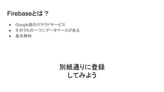Firebaseとは？
● Google製のクラウドサービス
● そのうちの一つにデータベースがある
● 基本無料
別紙通りに登録
してみよう
 