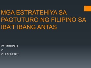 MGA ESTRATEHIYA SA
PAGTUTURO NG FILIPINO SA
IBA’T IBANG ANTAS
PATROCINIO
V.
VILLAFUERTE
 