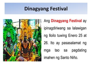Dinagyang Festival
Ang Dinagyang Festival ay
ipinagdiriwang sa lalawigan
ng Iloilo tuwing Enero 25 at
26. Ito ay pasasalamat ng
mga tao sa pagdating
imahen ng Santo Niño.
 