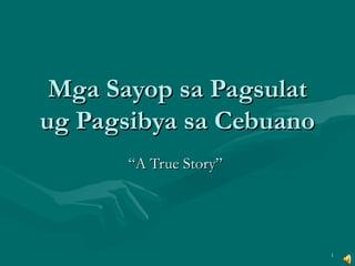 1
Mga Sayop sa PagsulatMga Sayop sa Pagsulat
ug Pagsibya sa Cebuanoug Pagsibya sa Cebuano
““A True Story”A True Story”
 