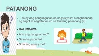 PATANONG
 - Ito ay ang pangungusap na nagsisiyasat o naghahanap
ng sagot at nagtatapos ito sa tandang pananong (?).
 HALIMBAWA
 Ano ang pangalan mo?
 Saan ka pupunta?
 Sino ang nanay mo?
 