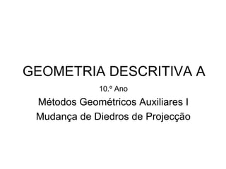 GEOMETRIA DESCRITIVA A
              10.º Ano
 Métodos Geométricos Auxiliares I
 Mudança de Diedros de Projecção
 